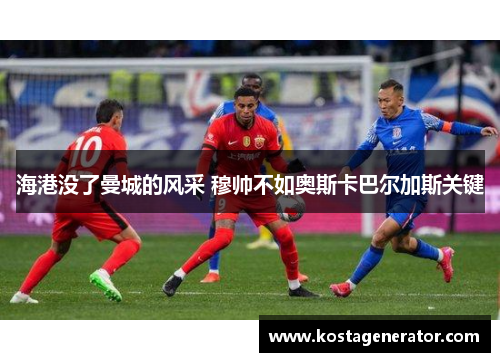 海港没了曼城的风采 穆帅不如奥斯卡巴尔加斯关键