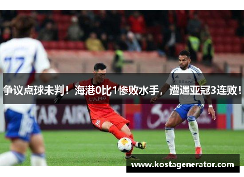 争议点球未判！海港0比1惨败水手，遭遇亚冠3连败！